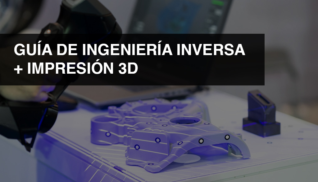 Guía de Ingeniería Inversa + Impresión 3D